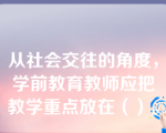 从社会交往的角度，学前教育教师应把教学重点放在（）。