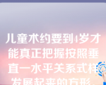 儿童术约要到4岁才能真正把握按照垂直一水平关系式样发展起来的方形。