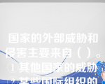 国家的外部威胁和侵害主要来自（）。①其他国家的威胁②某些国际组织的威胁和侵害③国内力量在外部所形成的威胁和侵害④国内的混乱、暴乱