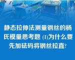 静态拉伸法测量钢丝的杨氏模量思考题 (1)为什么要先加砝码将钢丝拉直?