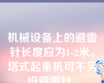 机械设备上的避雷针长度应为1-2米。塔式起重机可不另设避雷针。