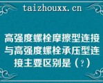 高强度螺栓摩擦型连接与高强度螺栓承压型连接主要区别是（）