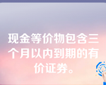 现金等价物包含三个月以内到期的有价证券。