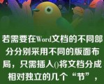 若需要在Word文档的不同部分分别采用不同的版面布局，只需插入()将文档分成相对独立的几个“节”，然后根据需要分别设置每“节”的不同版面格式即可\n