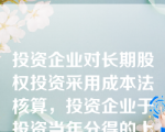 投资企业对长期股权投资采用成本法核算，投资企业于投资当年分得的上年利润或现金股利，应冲减长期股权投资账面余额。(  )