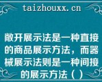 敞开展示法是一种直接的商品展示方法，而器械展示法则是一种间接的展示方法（）