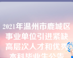 2021年温州市鹿城区事业单位引进紧缺高层次人才和优秀本科毕业生公告