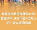 类单摆运动的周期怎么求?如图所示 AB为半径R约为2m的一段光滑圆弧面