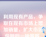 利用现有产品，争取在现有市场上增加销量，扩大市场份额的一种策略，称为（    ）。