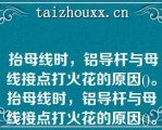  抬母线时，铝导杆与母线接点打火花的原因()。抬母线时，铝导杆与母线接点打火花的原因()。A.阳极裂纹B.铝导杆与母线间隙大C.卡具压的过紧D.铝水过高