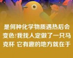 是何种化学物质遇热后会变色?我找人定做了一只马克杯 它有趣的地方就在于