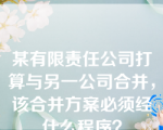 某有限责任公司打算与另一公司合并，该合并方案必须经什么程序？