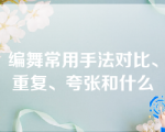 编舞常用手法对比、重复、夸张和什么