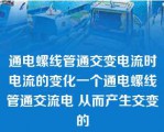 通电螺线管通交变电流时电流的变化一个通电螺线管通交流电 从而产生交变的