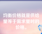 均衡价格就是供给量等于需求量时的价格。