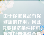 由于保健食品有保健康的作用，因此只要经济条件许可，就可以用保健食品来代替普通饮食。