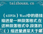 （618936）Word中的悬挂缩进是一种段落格式,在这种段落格式中,段落的（）缩进量通常大于第一行,悬挂缩进常用于项目符号和编号列表