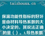 保温功能性指标的好坏是由材料导热系数的大小决定的，其说法正确的是（）。A.导热系数越小，保温性能越好B.导热系数越大，保温性能越好C.导热系数越小，保温性能越差D.材料密度越小，保温性能越差