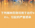 下列哪种药物可用于治疗MRSA、引起的严重感染