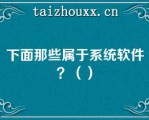 下面那些属于系统软件？（）