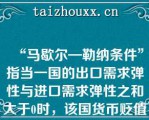 “马歇尔—勒纳条件”指当一国的出口需求弹性与进口需求弹性之和大于0时，该国货币贬值才有利于改善贸易收支（）