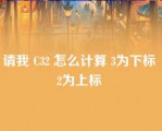 请我 C32 怎么计算 3为下标 2为上标 