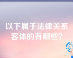 以下属于法律关系客体的有哪些？