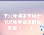 下列原则中不属于信息质量要求的原则是（     ）。