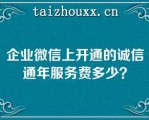 企业微信上开通的诚信通年服务费多少？