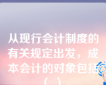 从现行会计制度的有关规定出发，成本会计的对象包括（ ）。