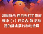 如图所示 在日光灯工作原理中（1）开关合1前 启动器的静金属片和动金属