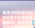 勤读书网页提供台州中专大专本科试题题目：党在社会主义过渡时期的总路线和总任务是（）。①在一个相当长的时期内，逐步实现国家的社会主义工业化②以经济建设为中心，发展生产力③鼓足干劲，力争上游，多快好省