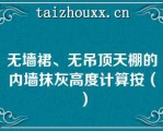 无墙裙、无吊顶天棚的内墙抹灰高度计算按（）