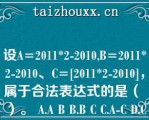 设A=2011*2-2010,B=2011*2-2010、C=[2011*2-2010]，属于合法表达式的是（ ）。 A.A B B.B C C.A-C D.C-B 