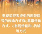 电视监控系统中的视频信号的传输方式有()基带传输方式、()有线传输和()传输等方式