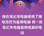 现在笔记本电脑使用了锂电池作为备用电源 有一款笔记本电脑备用电源的电动