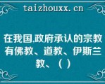 在我国,政府承认的宗教有佛教、道教、伊斯兰教、（）