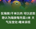 在海拔2千米以内 可以近似地认为海拔每升高12米 大气压变化1毫米汞柱