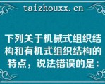 下列关于机械式组织结构和有机式组织结构的特点，说法错误的是：