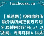 【单选题】按网络的传输介质访问控制方式划分,局域网可分为()\A. 以太网、令牌环网 B. 以太网、令牌总线网 C. 令牌环网、令牌总线网 D. 以太网、令牌环网和令牌总线网\