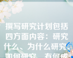 撰写研究计划包括四方面内容：研究什么、为什么研究、如何研究、有何成效。