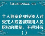 个人独资企业投资人对受托人或者被聘用人员职权的限制，不得对抗（）