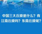 中国三大丘陵是什么？有江南丘陵吗？东南丘陵呢？