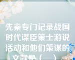 先秦专门记录战国时代谋臣策士游说活动和他们策谋的文献是（   ）。