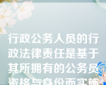 行政公务人员的行政法律责任是基于其所拥有的公务员资格与身份而实施确认和追究的，与其公民个人身份无关。（    ）