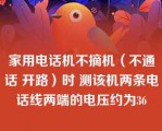 家用电话机不摘机（不通话 开路）时 测该机两条电话线两端的电压约为36