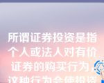 所谓证券投资是指个人或法人对有价证券的购买行为，这种行为会使投资者在证券持有期内获得与其所承担的风险相称的收益。