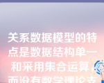 关系数据模型的特点是数据结构单一和采用集合运算，而没有数学理论支持。