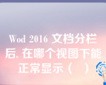 Wod 2016 文档分栏后, 在哪个视图下能正常显示（  ）