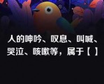 人的呻吟、叹息、叫喊、哭泣、咳嗽等，属于【】